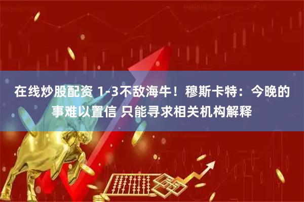 在线炒股配资 1-3不敌海牛！穆斯卡特：今晚的事难以置信 只能寻求相关机构解释