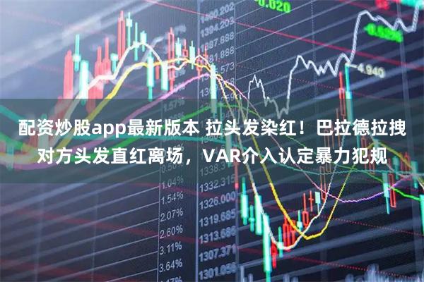配资炒股app最新版本 拉头发染红！巴拉德拉拽对方头发直红离场，VAR介入认定暴力犯规