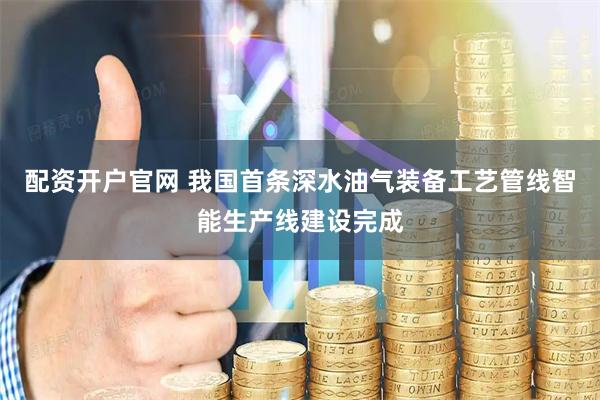 配资开户官网 我国首条深水油气装备工艺管线智能生产线建设完成