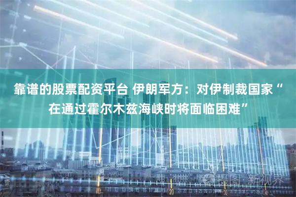 靠谱的股票配资平台 伊朗军方：对伊制裁国家“在通过霍尔木兹海峡时将面临困难”