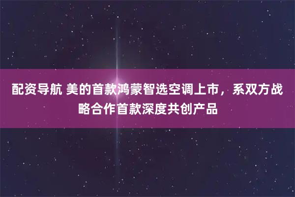 配资导航 美的首款鸿蒙智选空调上市，系双方战略合作首款深度共创产品