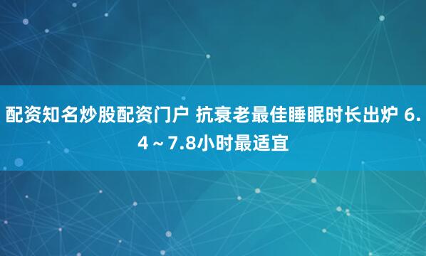 配资知名炒股配资门户 抗衰老最佳睡眠时长出炉 6.4～7.8小时最适宜