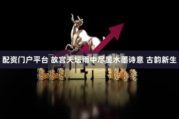 配资门户平台 故宫天坛雨中尽显水墨诗意 古韵新生