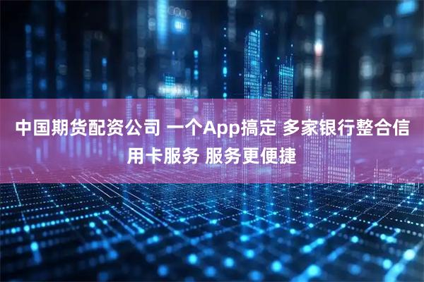 中国期货配资公司 一个App搞定 多家银行整合信用卡服务 服务更便捷