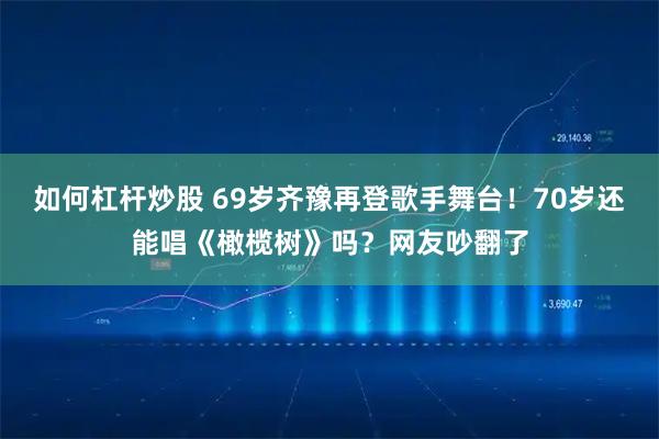 如何杠杆炒股 69岁齐豫再登歌手舞台！70岁还能唱《橄榄树》吗？网友吵翻了