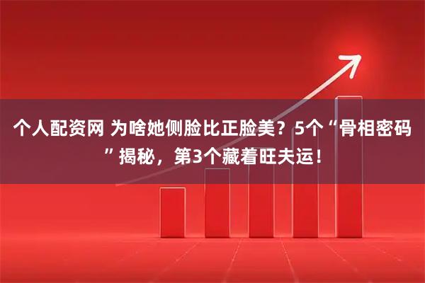 个人配资网 为啥她侧脸比正脸美？5个“骨相密码”揭秘，第3个藏着旺夫运！