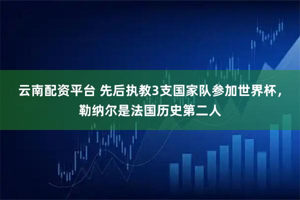 云南配资平台 先后执教3支国家队参加世界杯，勒纳尔是法国历史第二人