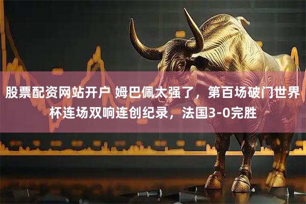 股票配资网站开户 姆巴佩太强了,第百场破门世界杯连场双响连创纪录,法国3-0完胜