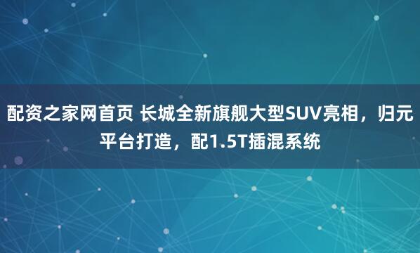 配资之家网首页 长城全新旗舰大型SUV亮相，归元平台打造，配1.5T插混系统